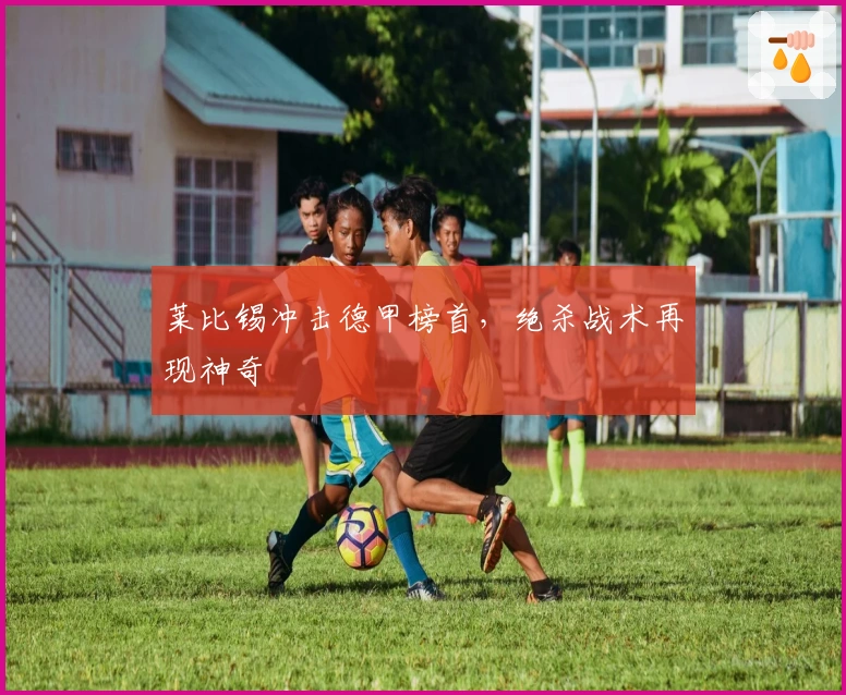 莱比锡冲击德甲榜首,绝杀战术再现神奇