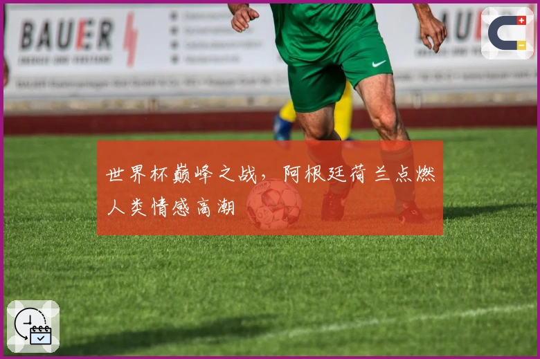 世界杯巅峰之战，阿根廷荷兰点燃人类情感高潮