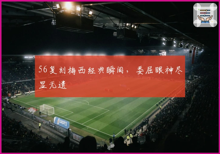 56复刻梅西经典瞬间，委屈眼神尽显无遗