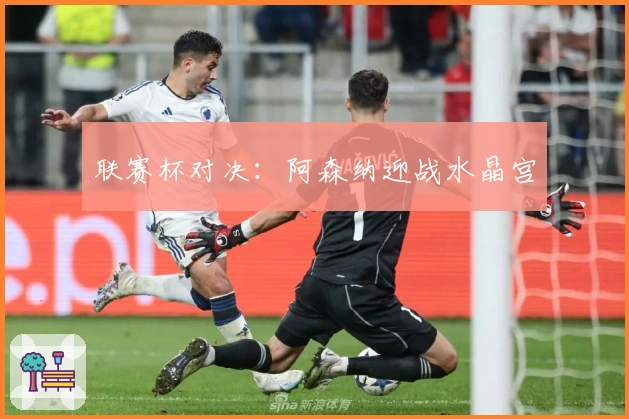 联赛杯对决：阿森纳迎战水晶宫