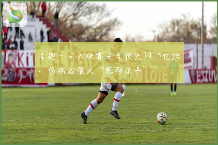 专题 - 五大联赛五年损失34.5亿欧，伤病成最大“隐形杀手”
