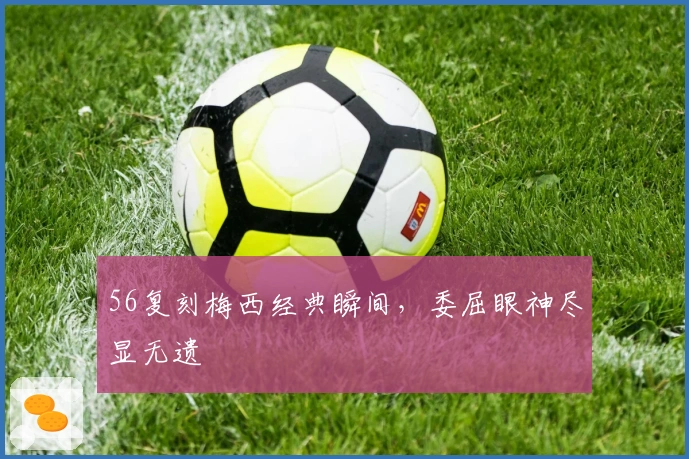 56复刻梅西经典瞬间,委屈眼神尽显无遗
