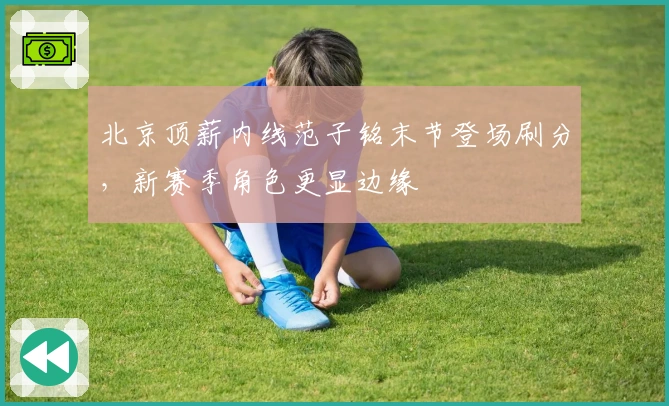 北京顶薪内线范子铭末节登场刷分，新赛季角色更显边缘