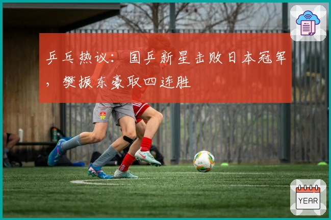 乒乓热议:国乒新星击败日本冠军,樊振东豪取四连胜