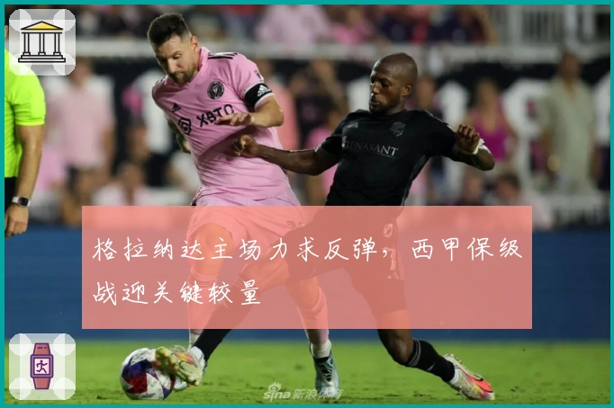 格拉纳达主场力求反弹，西甲保级战迎关键较量