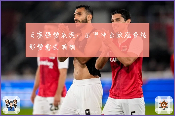 马赛强势表现,法甲冲击欧冠资格形势愈发明朗