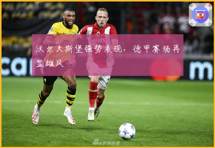 沃尔夫斯堡强势表现，德甲赛场再显雄风