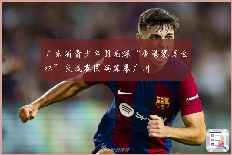 广东省青少年羽毛球“香港赛马会杯”交流赛圆满落幕广州