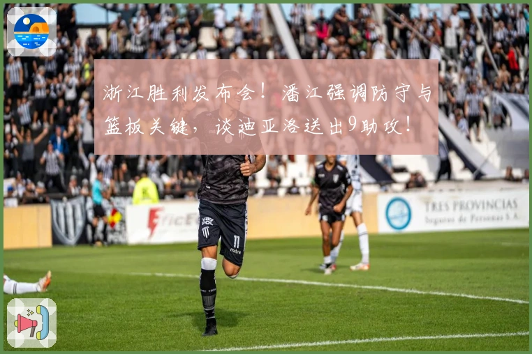 浙江胜利发布会！潘江强调防守与篮板关键，谈迪亚洛送出9助攻！