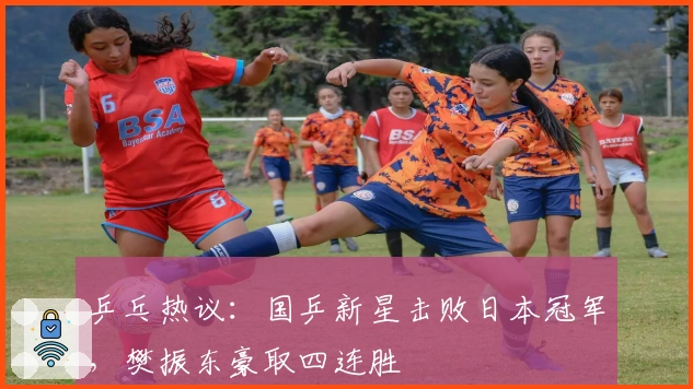乒乓热议：国乒新星击败日本冠军，樊振东豪取四连胜