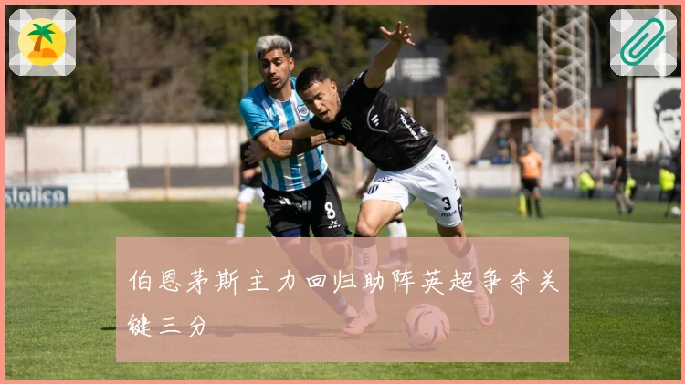 伯恩茅斯主力回归助阵英超争夺关键三分