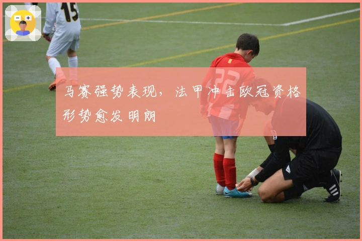 马赛强势表现，法甲冲击欧冠资格形势愈发明朗