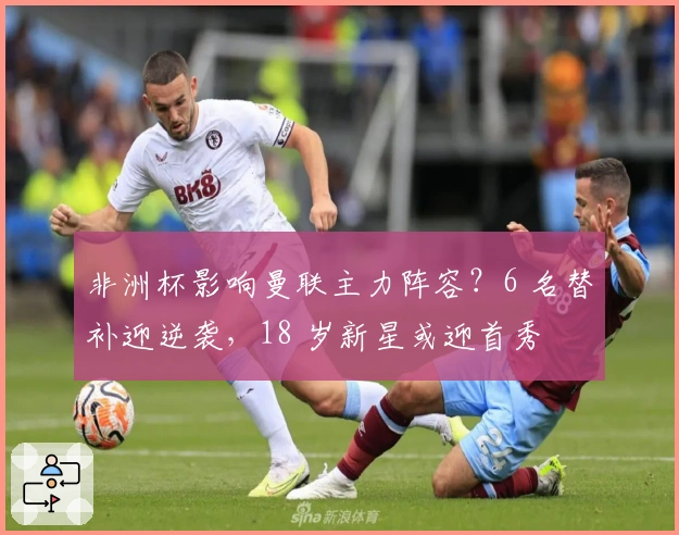 非洲杯影响曼联主力阵容？6 名替补迎逆袭，18 岁新星或迎首秀