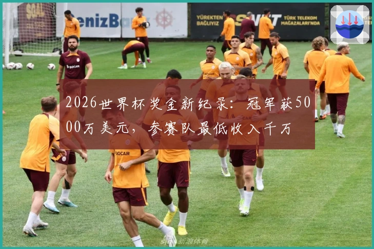 2026世界杯奖金新纪录：冠军获5000万美元，参赛队最低收入千万