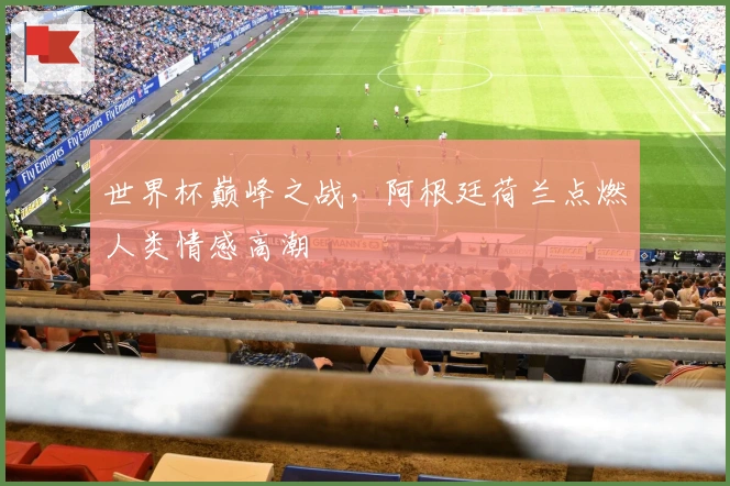 世界杯巅峰之战，阿根廷荷兰点燃人类情感高潮