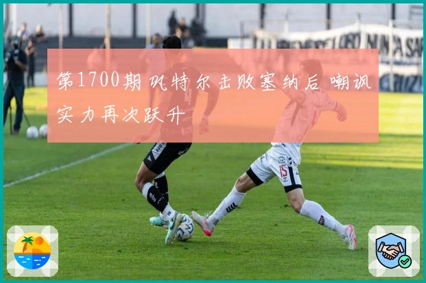 第1700期 巩特尔击败塞纳后 嘲讽实力再次跃升